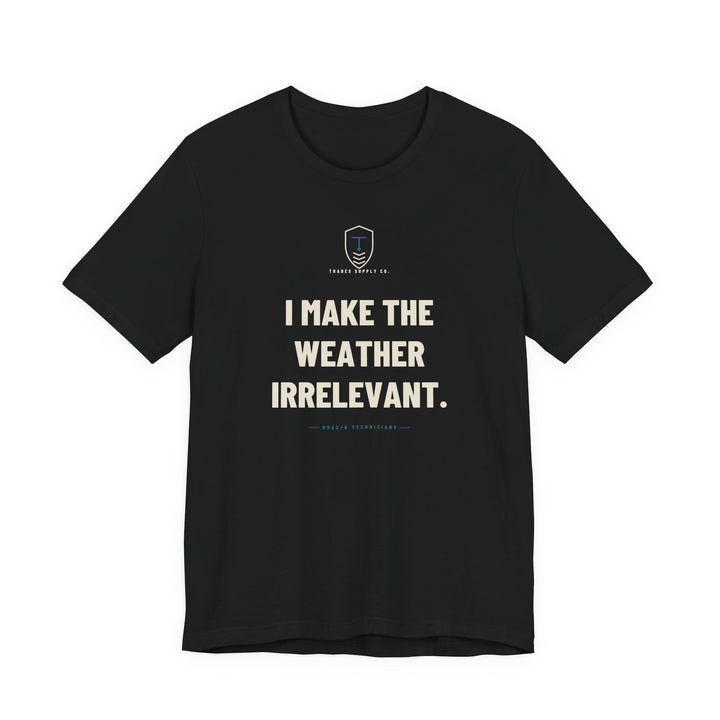 I Make The Weather Irrelevant — Funny HVAC Tech T-Shirt