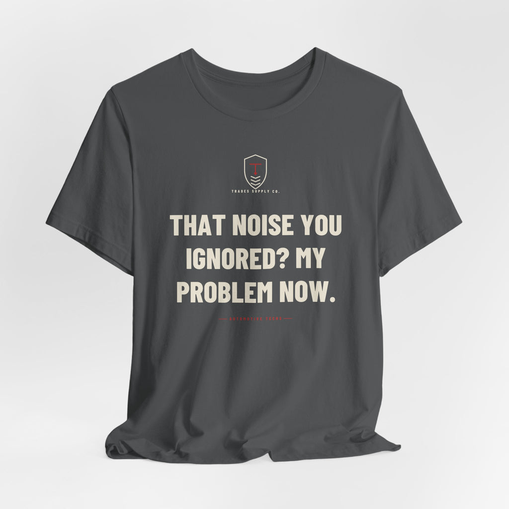 That Noise You Ignored? My Problem Now — Funny Auto Tech T-Shirt
