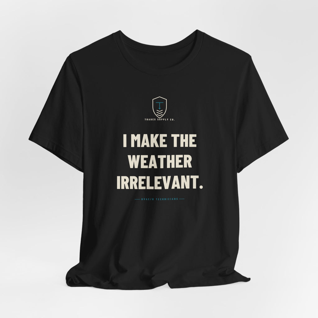 I Make The Weather Irrelevant — Funny HVAC Tech T-Shirt