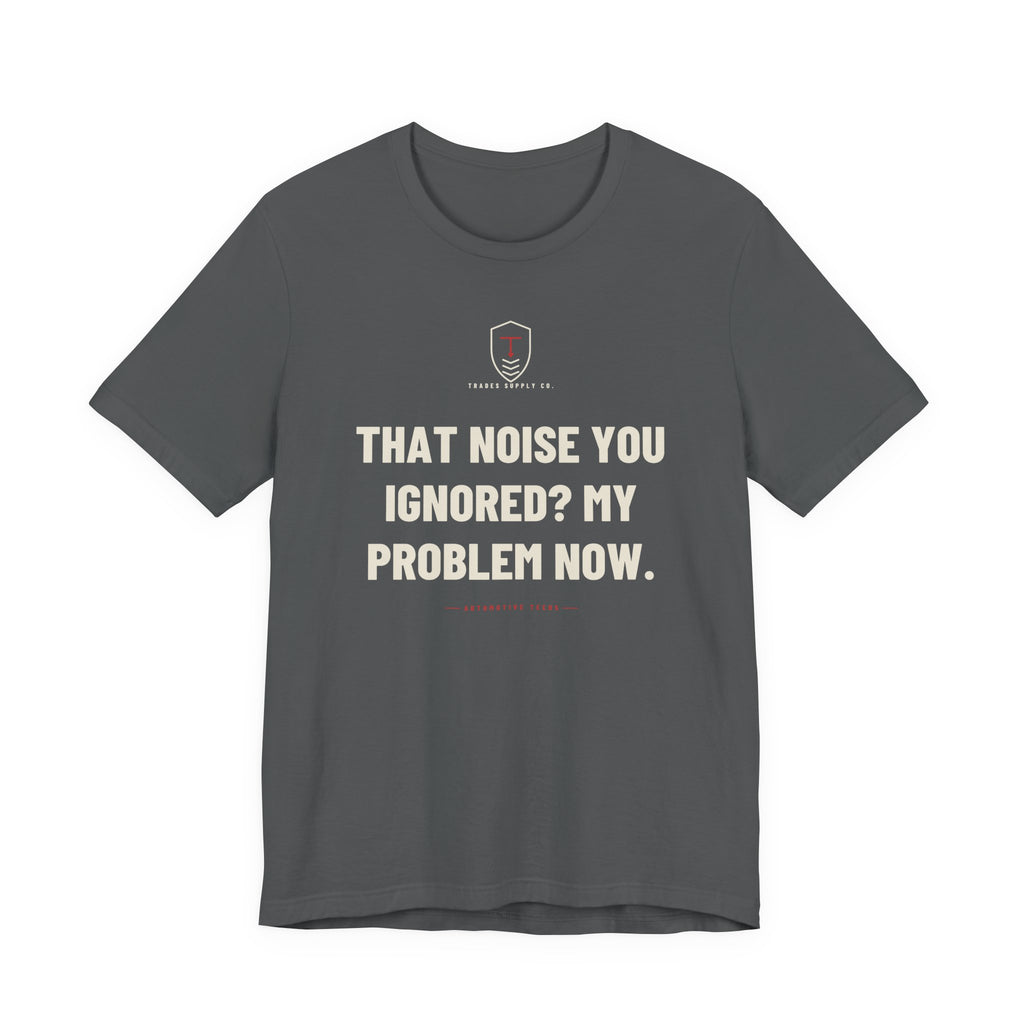 That Noise You Ignored? My Problem Now — Funny Auto Tech T-Shirt