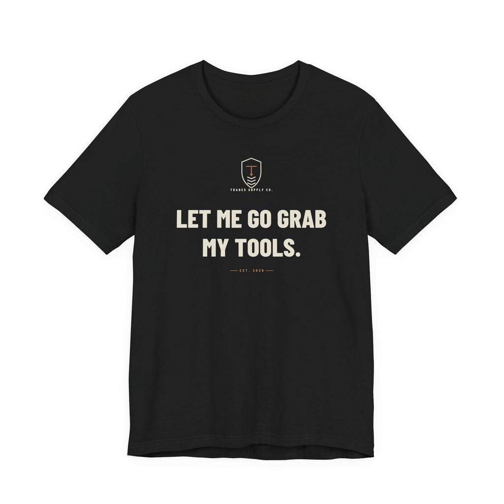 Let Me Go Grab My Tools — Funny Trades T-Shirt
