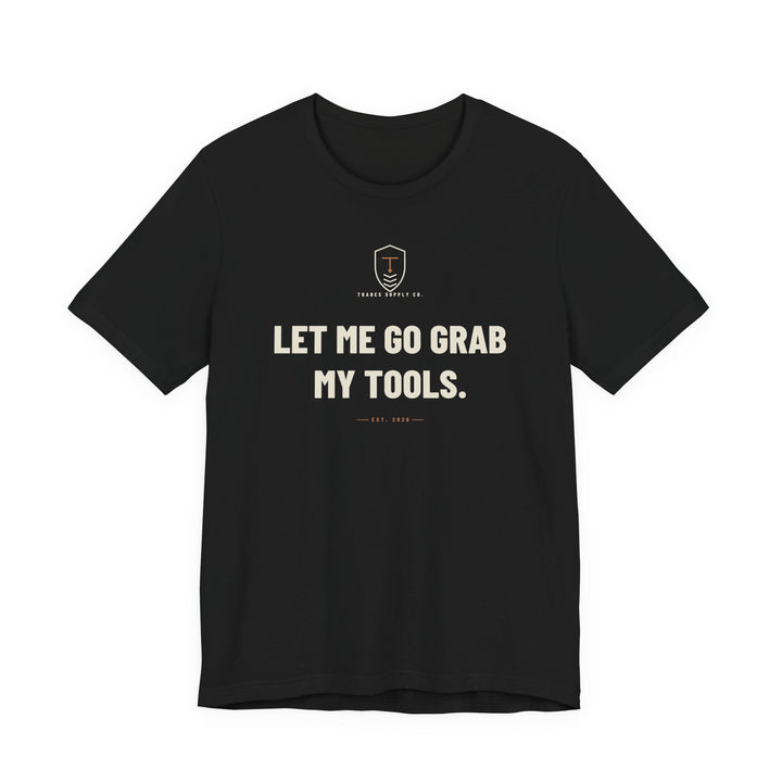 Let Me Go Grab My Tools — Funny Trades T-Shirt