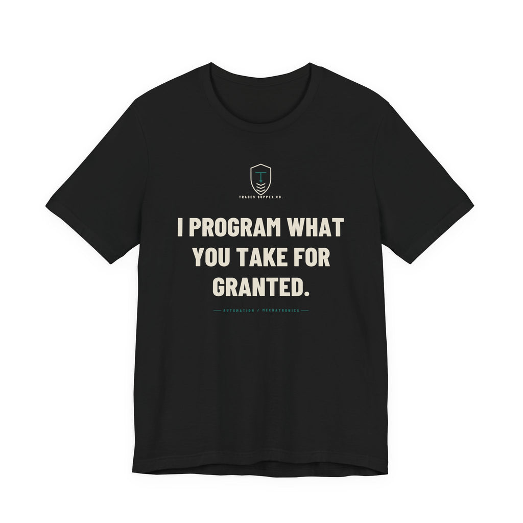 I Program What You Take For Granted — Funny Automation Tech T-Shirt
