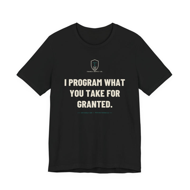 I Program What You Take For Granted — Funny Automation Tech T-Shirt