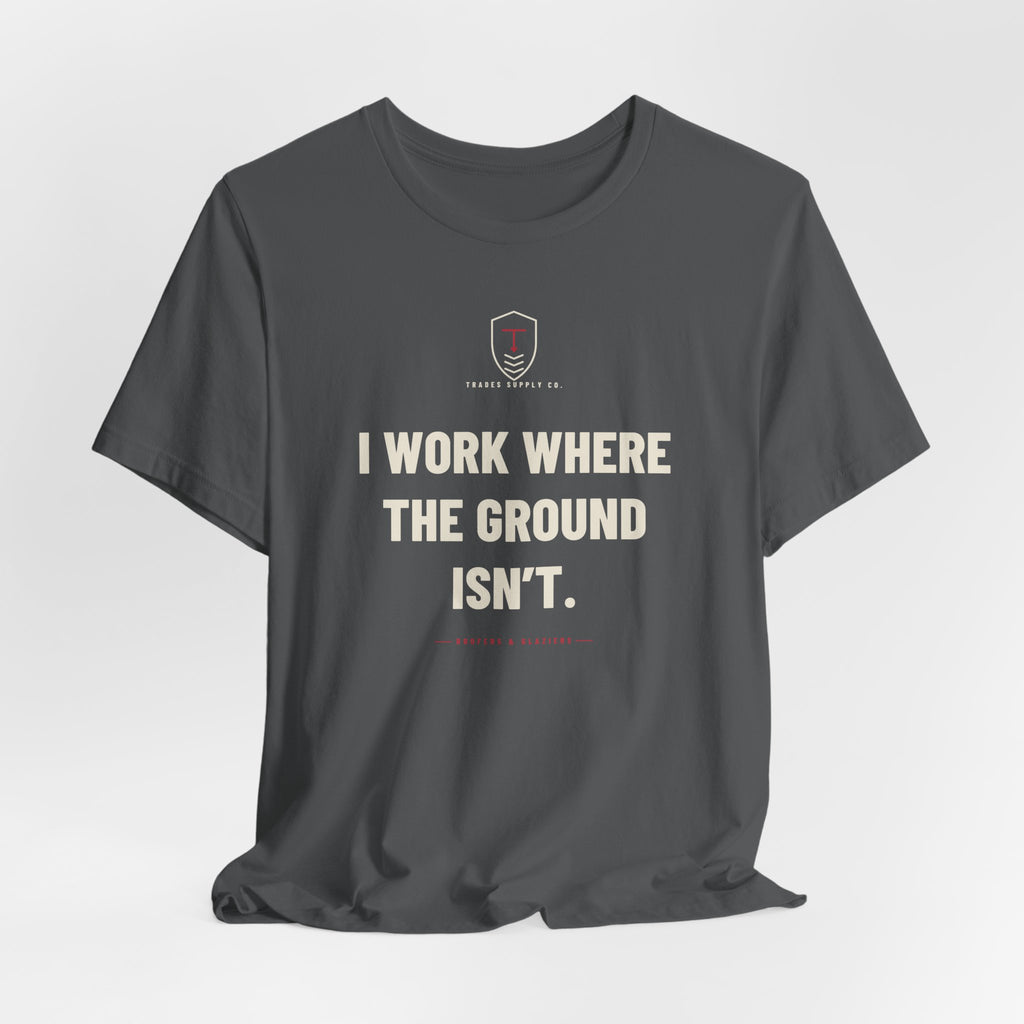 I Work Where The Ground Isn’t — Funny Roofer T-Shirt