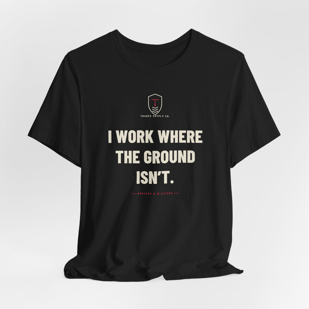 I Work Where The Ground Isn’t — Funny Roofer T-Shirt