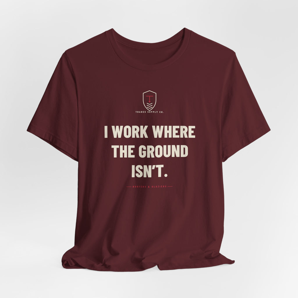 I Work Where The Ground Isn’t — Funny Roofer T-Shirt