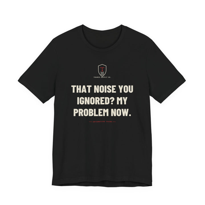 That Noise You Ignored? My Problem Now — Funny Auto Tech T-Shirt