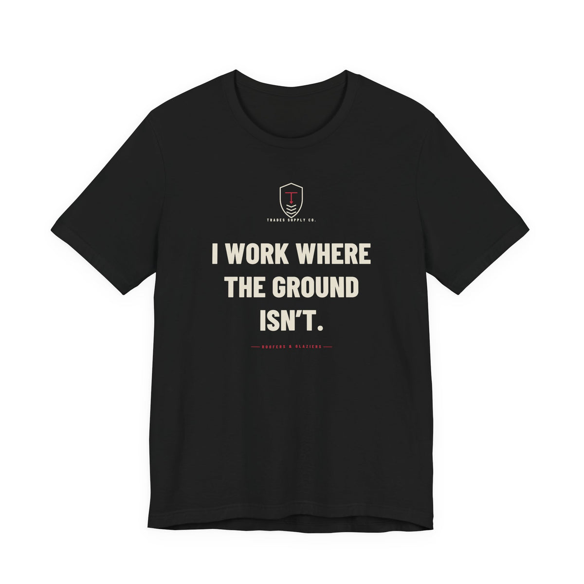 I Work Where The Ground Isn’t — Funny Roofer T-Shirt