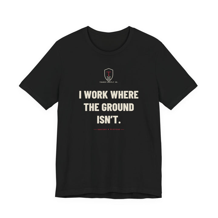 I Work Where The Ground Isn’t — Funny Roofer T-Shirt