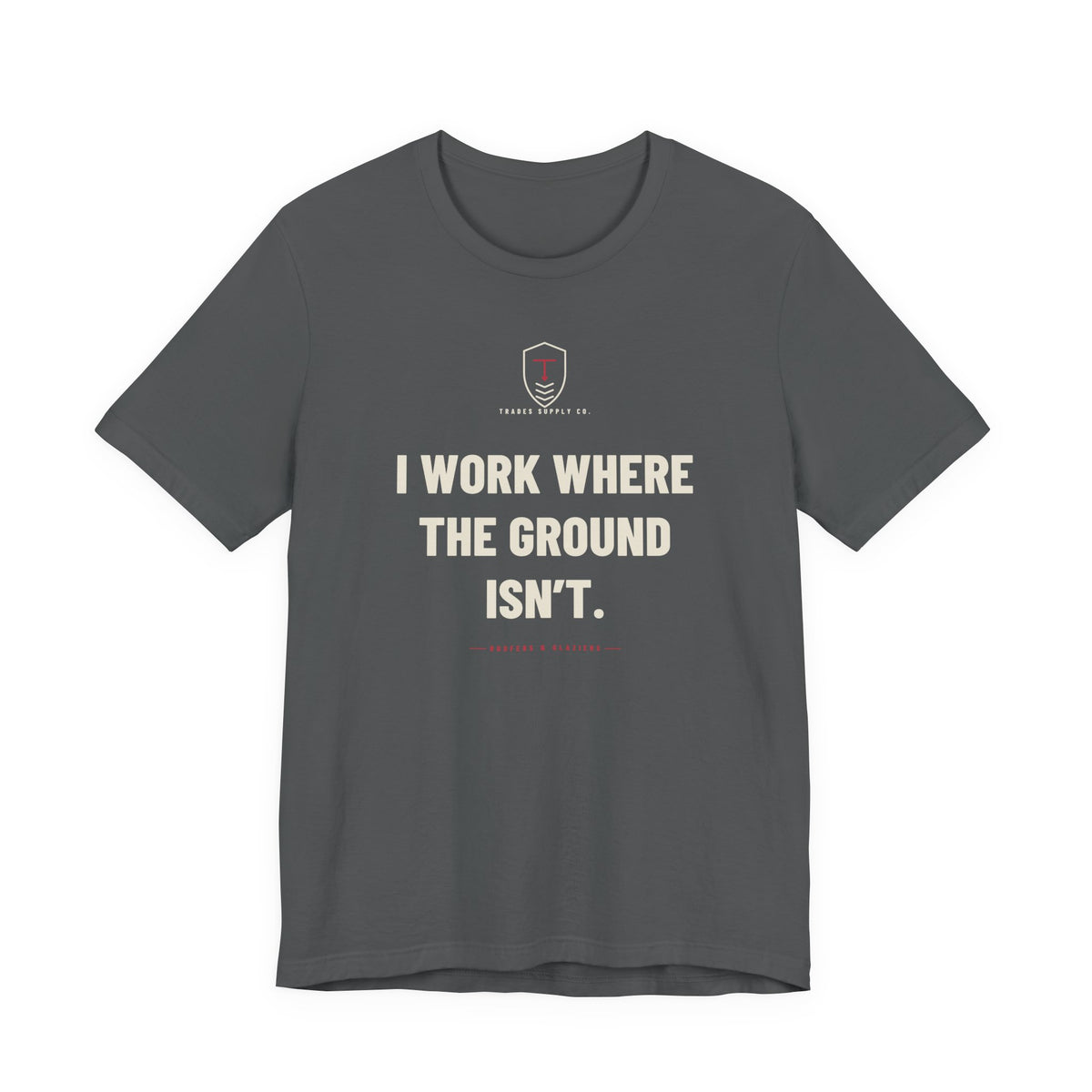 I Work Where The Ground Isn’t — Funny Roofer T-Shirt