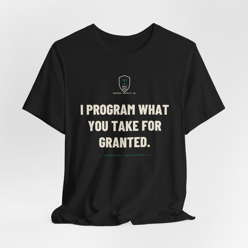 I Program What You Take For Granted — Funny Automation Tech T-Shirt