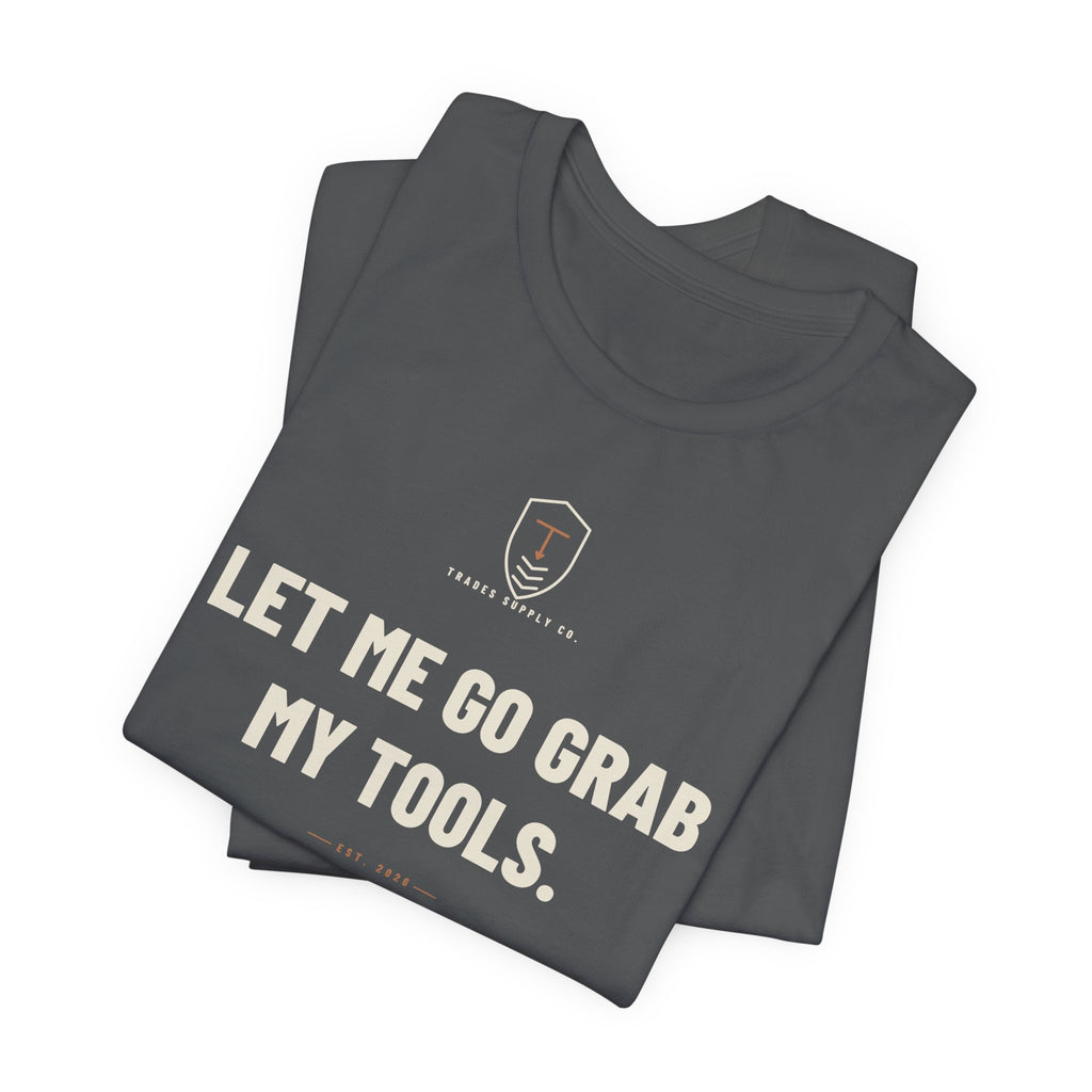 Let Me Go Grab My Tools — Funny Trades T-Shirt