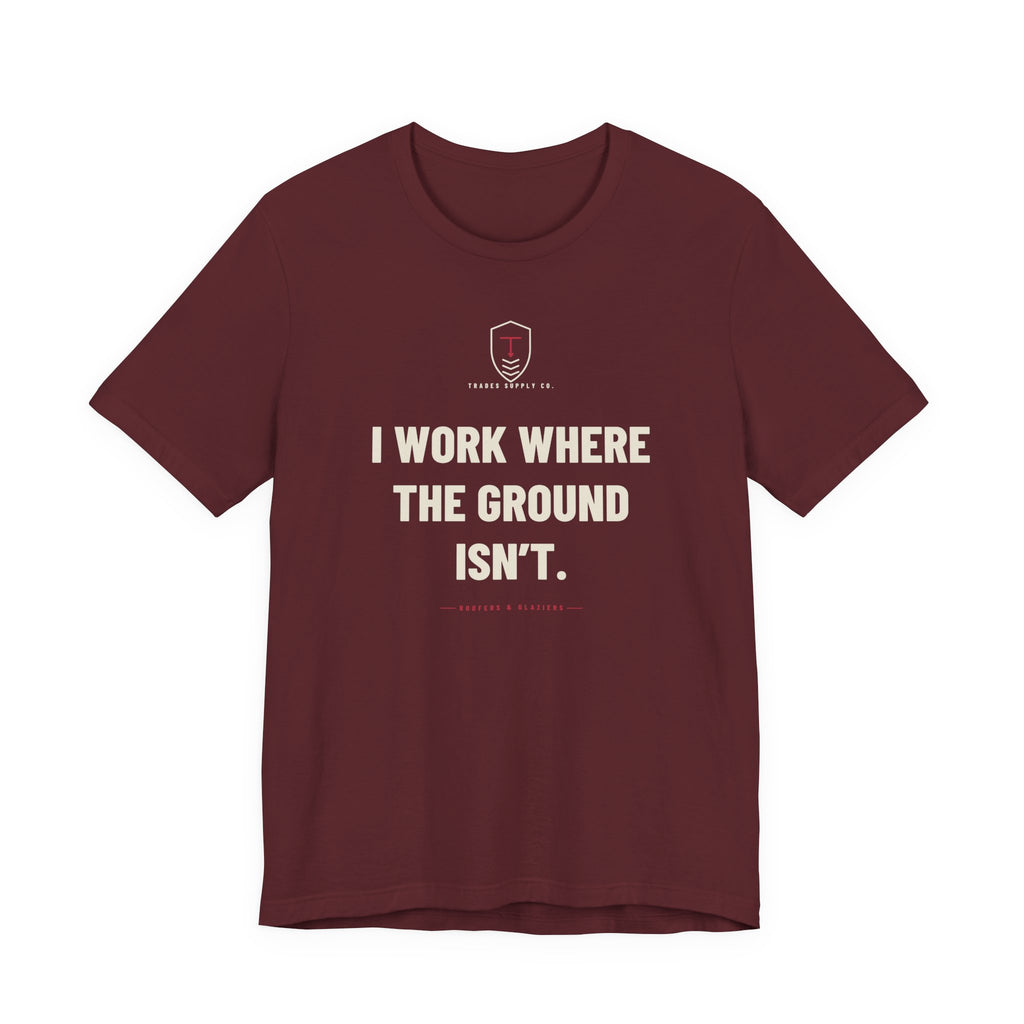 I Work Where The Ground Isn’t — Funny Roofer T-Shirt